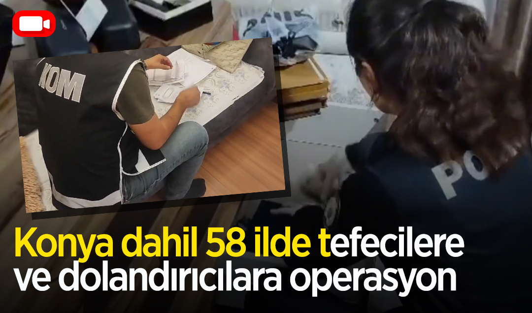 Konya dahil 58 ilde tefecilere ve dolandırıcılara operasyon