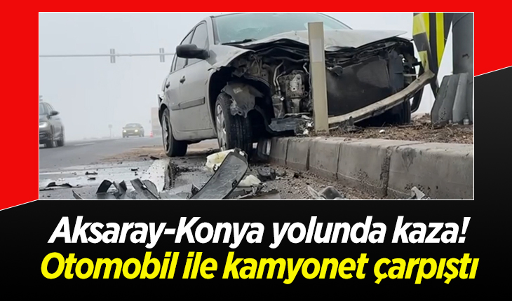 Aksaray-Konya yolunda kaza! Otomobil ile kamyonet çarpıştı: 2 yaralı