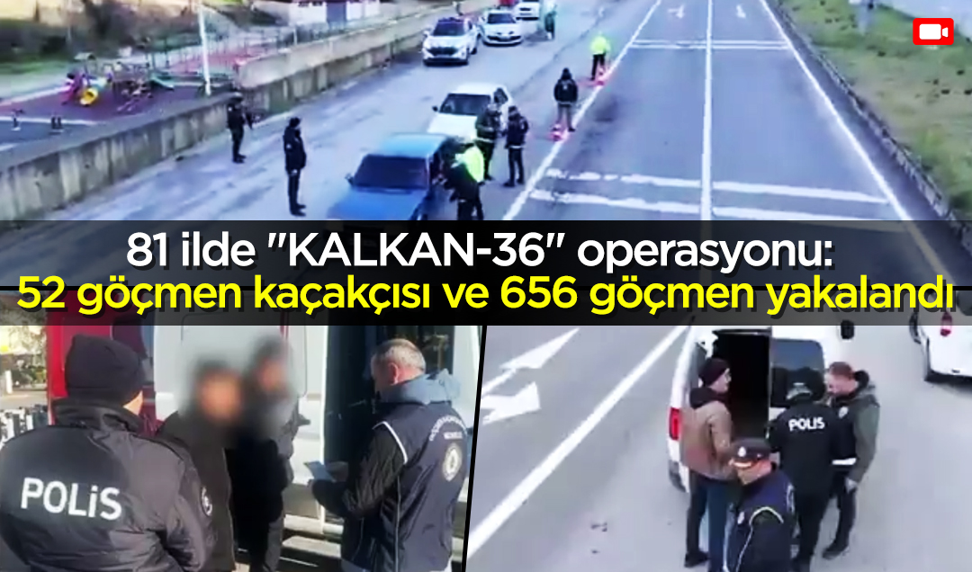 81 ilde “KALKAN-36“ operasyonu: 52 göçmen kaçakçısı ve 656 göçmen yakalandı