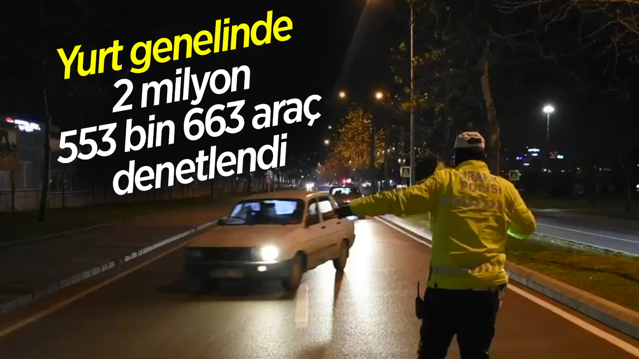 Yurt genelinde 2 milyon 553 bin 663 araç denetlendi