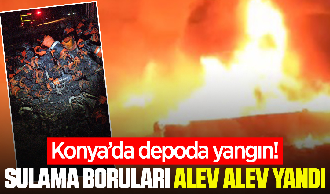 Konya’da depoda yangın! Sulama boruları alev alev yandı