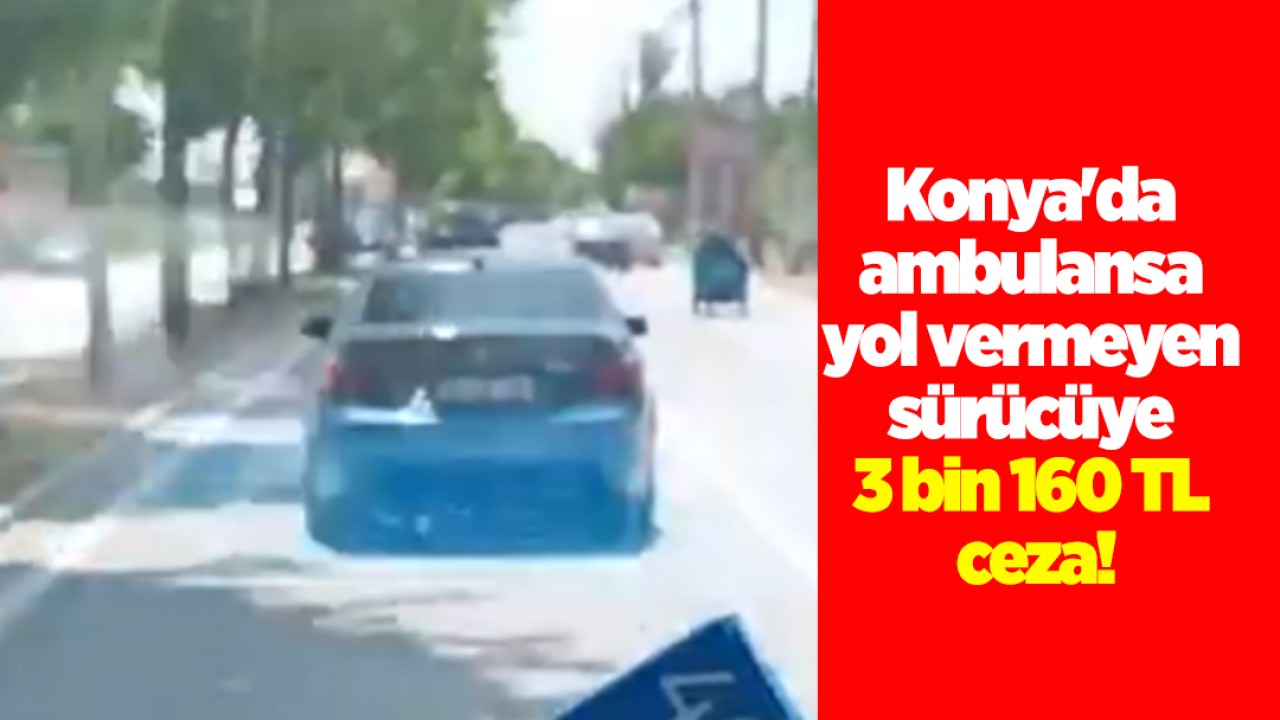 Konya’da ambulansa yol vermeyen sürücüye 3 bin 160 TL ceza!