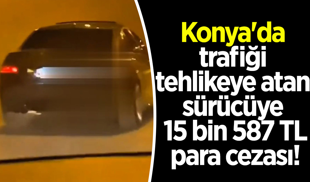 Konya’da trafiği tehlikeye atan sürücüye 15 bin 587 TL para cezası!