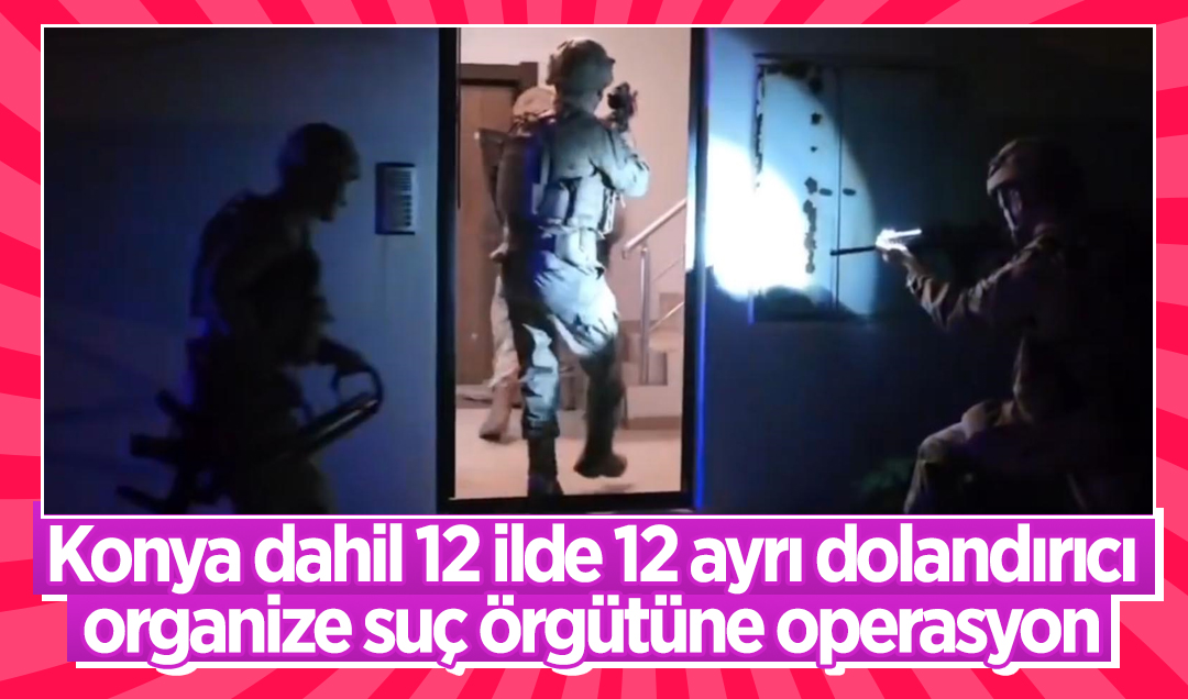 Konya dahil 12 ilde 12 ayrı dolandırıcı organize suç örgütüne operasyon