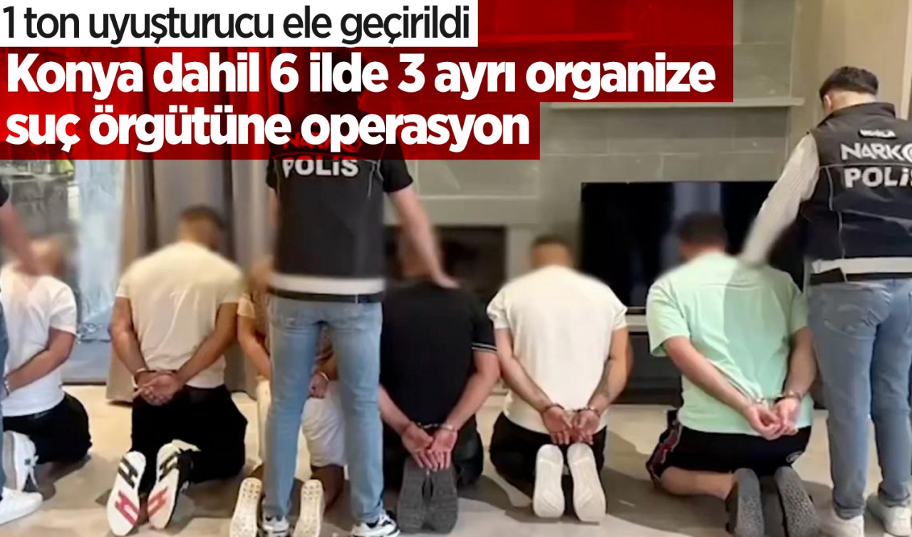 Konya dahil 6 ilde 3 ayrı organize suç örgütüne operasyon: 1 ton uyuşturucu ele geçirildi