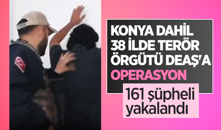 Konya dahil 38 ilde Terör örgütü DEAŞ’a operasyon: 161 şüpheli yakalandı