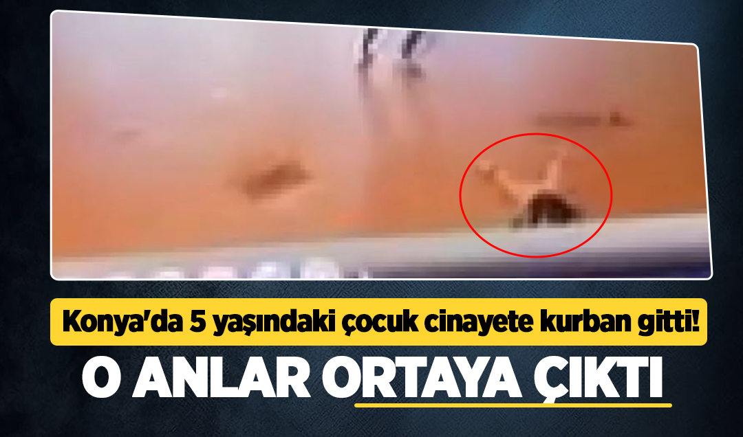 Konya’da 5 yaşındaki çocuk cinayete kurban gitti! O anlar ortaya çıktı