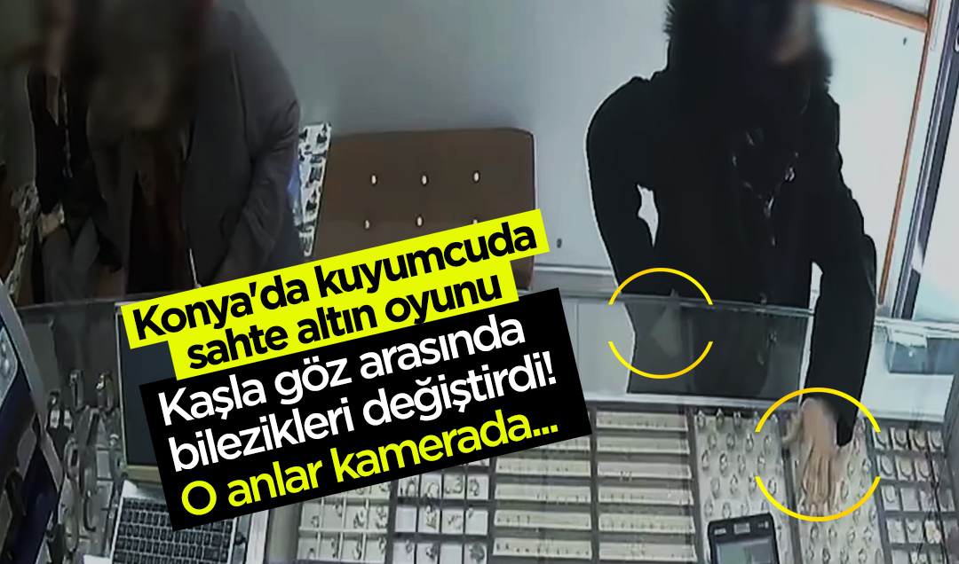 Konya’da kuyumcuda sahte altın oyunu: Kaşla göz arasında bilezikleri değiştirdi! O anlar kamerada
