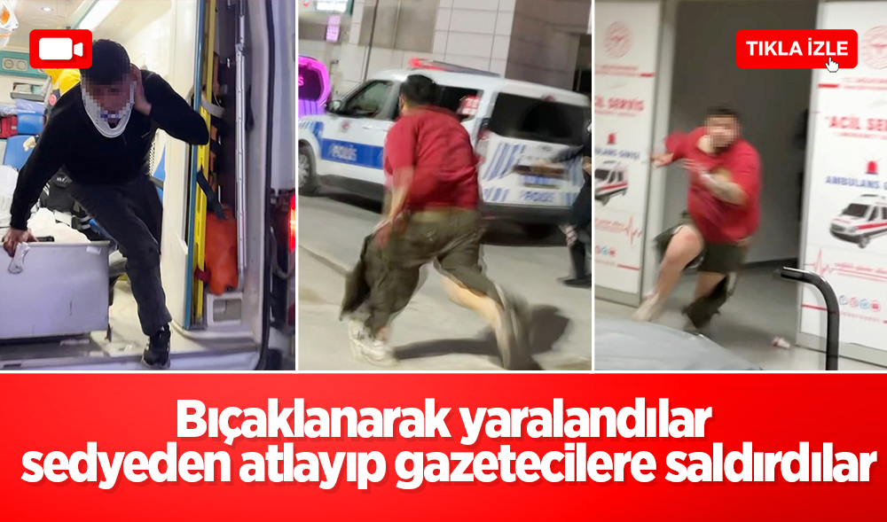 Bıçaklanarak yaralandılar, sedyeden atlayıp gazetecilere saldırdılar