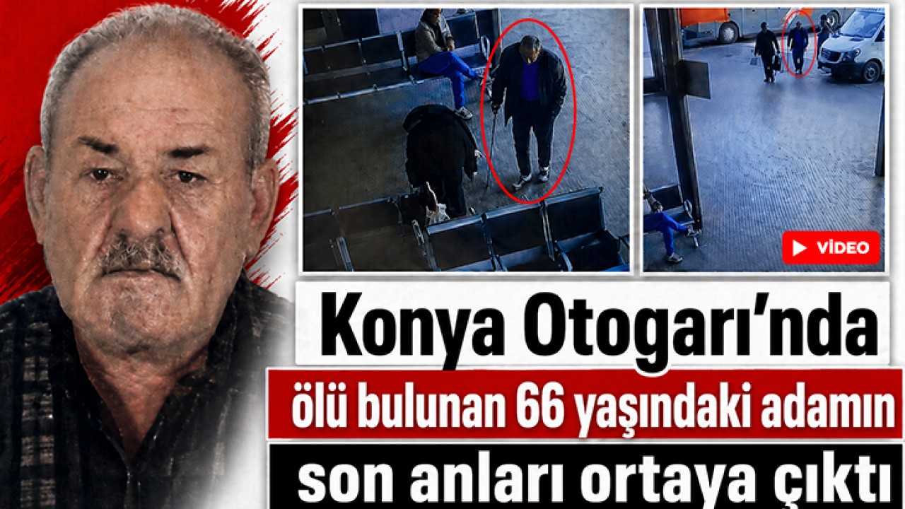 Konya Otogarı’nda ölü bulunan 66 yaşındaki adamın son anları ortaya çıktı