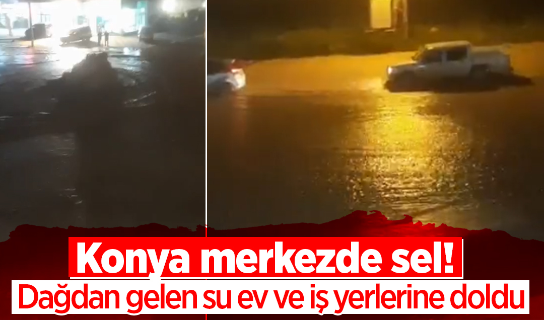 Konya merkezde sel! Dağdan gelen su ev ve iş yerlerine doldu
