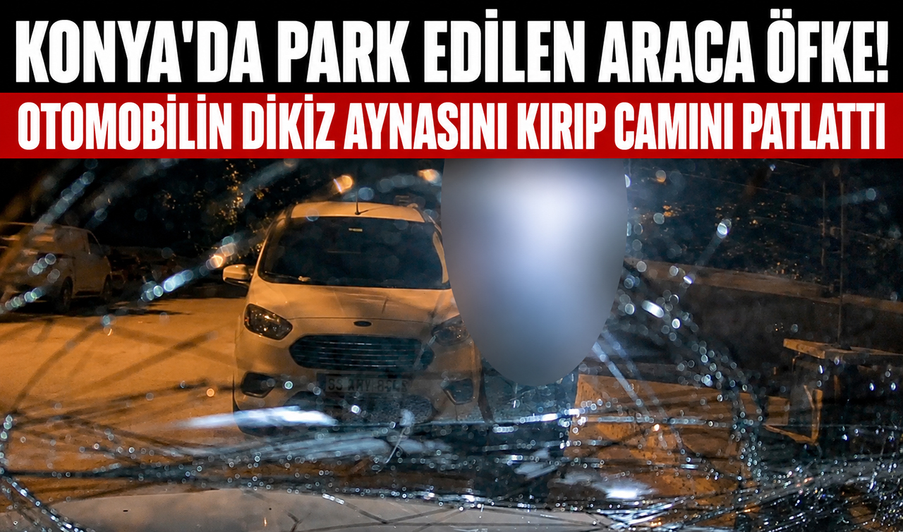 Konya’da park edilen araca öfke! Otomobilin dikiz aynasını kırıp camını patlattı