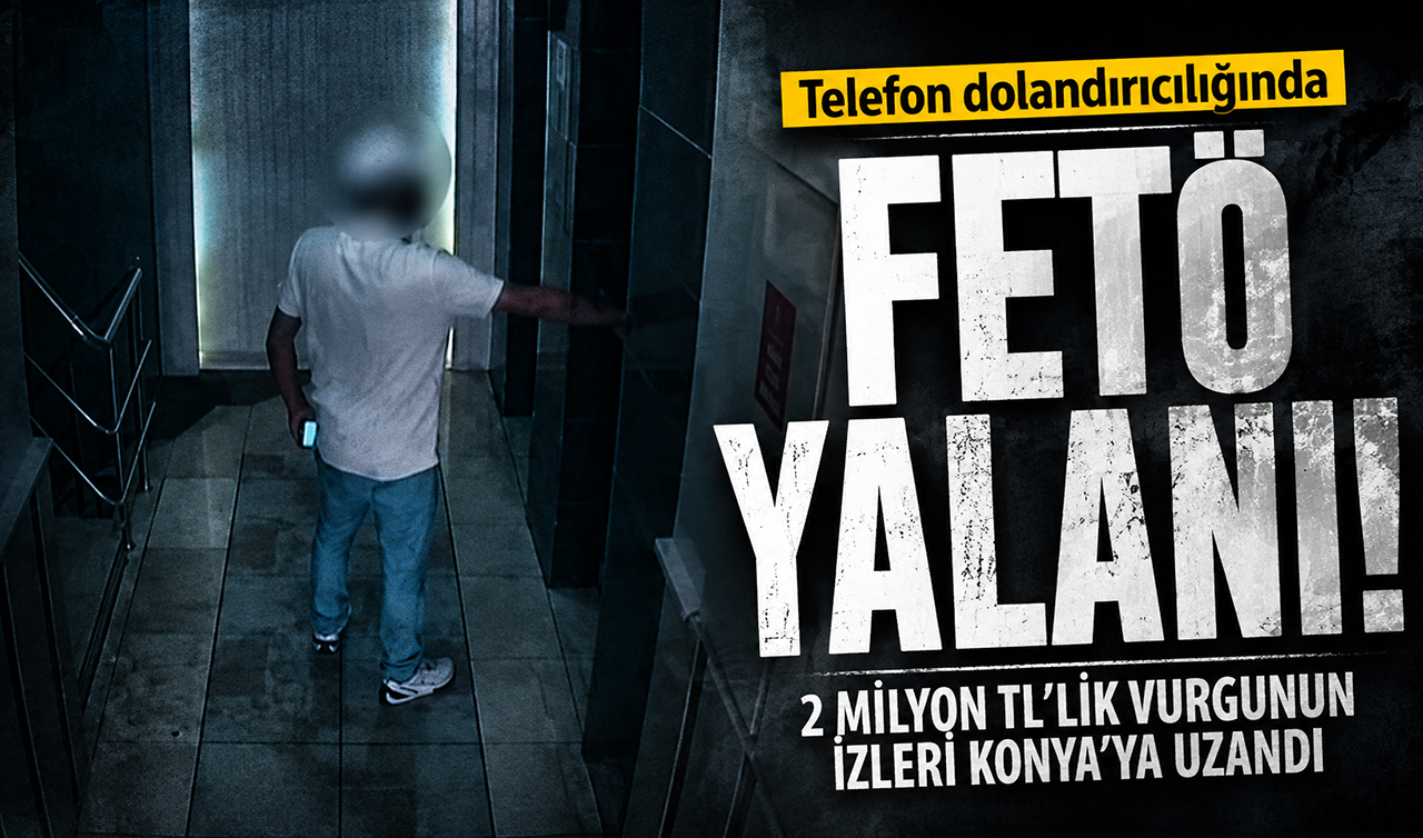 Telefon dolandırıcılığında FETÖ yalanı! 2 milyon TL’lik vurgunun izleri Konya’ya uzandı 