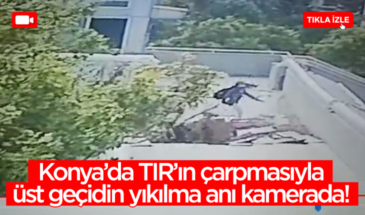 Konya’da TIR’ın çarpmasıyla üst geçidin yıkılma anı kameralara yansıdı!