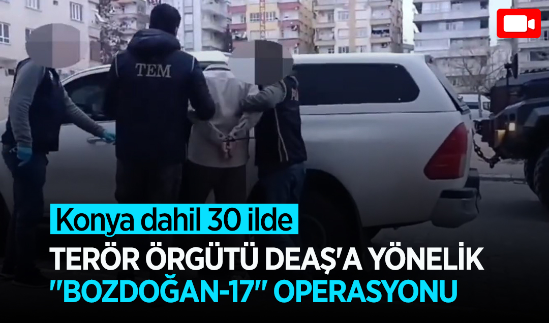 Konya dahil 30 ilde terör örgütü DEAŞ’a yönelik “Bozdoğan-17“ operasyonu