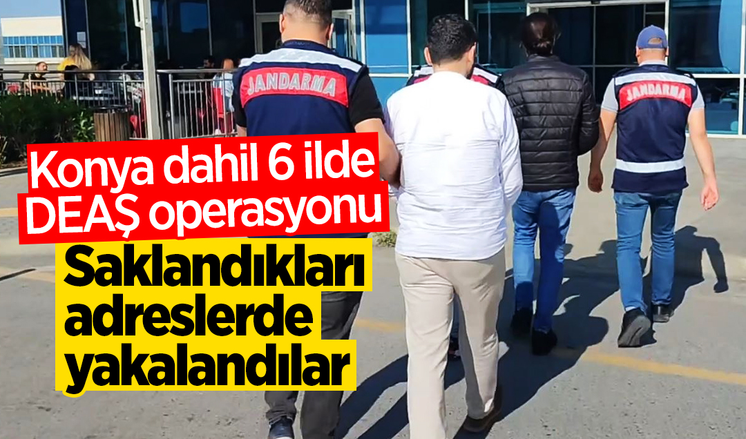 Konya dahil ilde DEAŞ operasyonu: Saklandıkları adreslerde yakalandılar