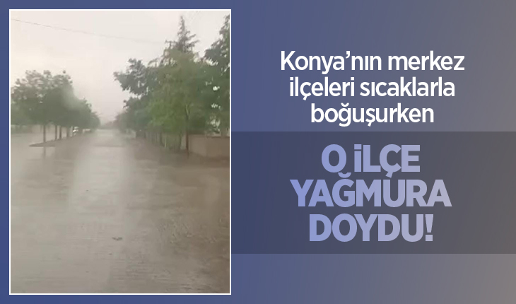Şehir merkezi sıcaklarla boğuşurken Konya’nın o ilçesi yağmura doydu!