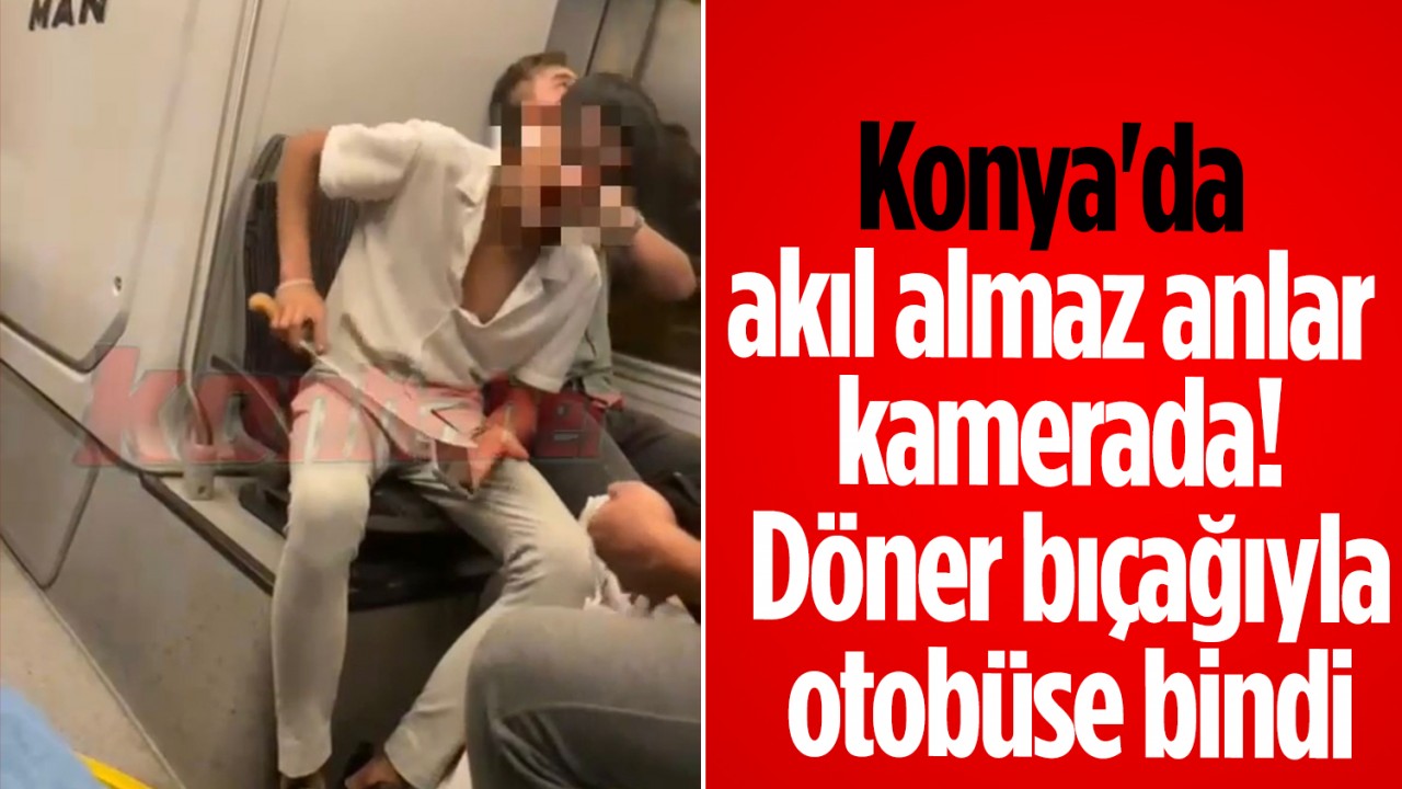 Konya’da akıl almaz anlar kamerada! Döner bıçağıyla otobüse bindi