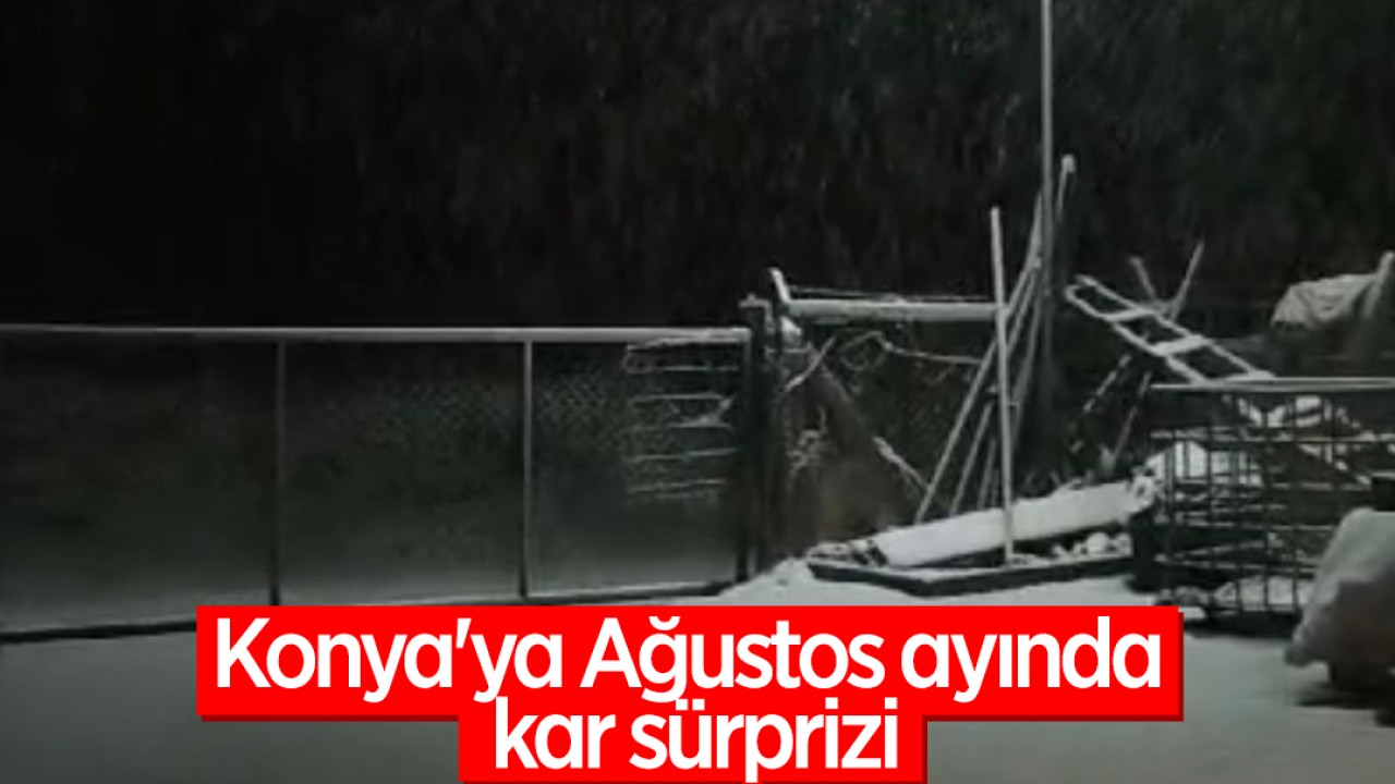 Konya’ya Ağustos ayında kar sürprizi