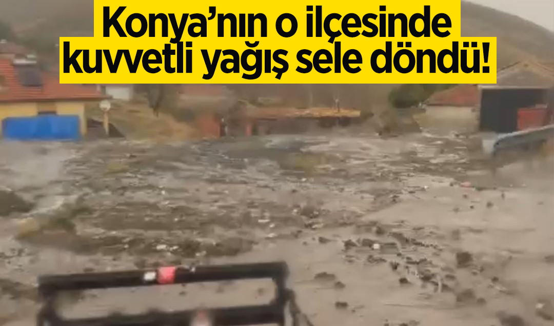 Konya’nın o ilçesinde kuvvetli yağış sele dönüştü!