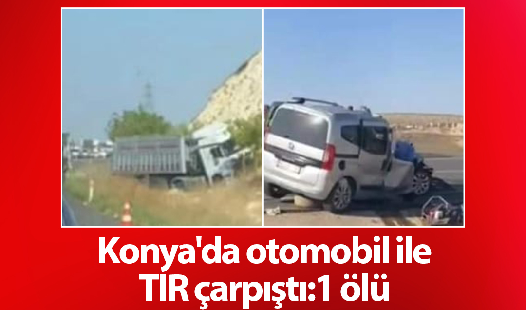 Konya’da otomobil ile TIR çarpıştı:1 ölü 