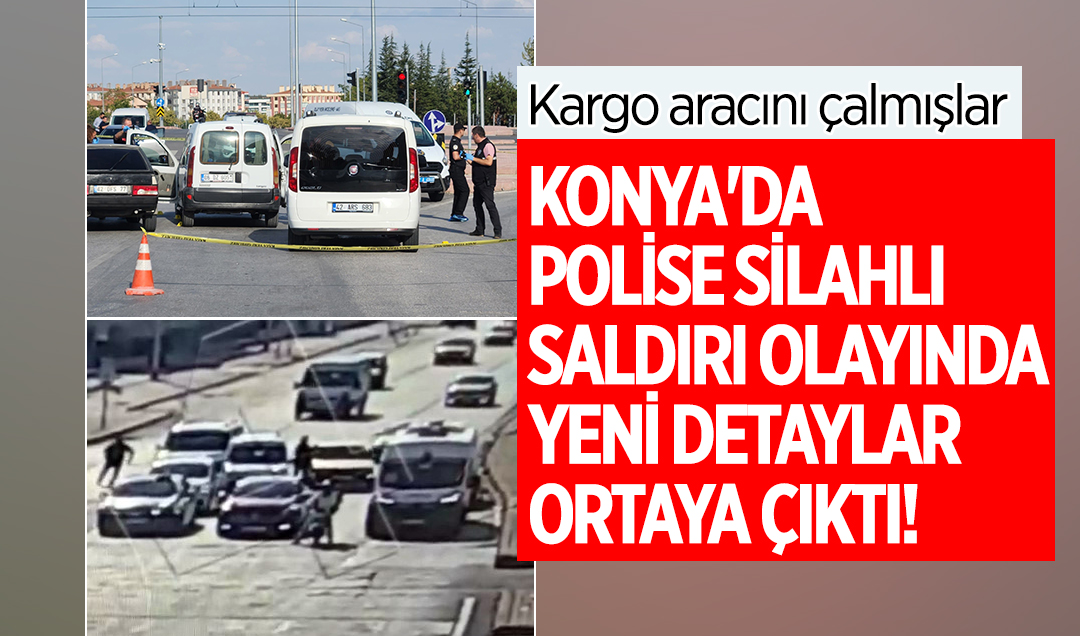 Konya’da polise silahlı saldırı olayında yeni detaylar ortaya çıktı! Kargo aracını çalmışlar