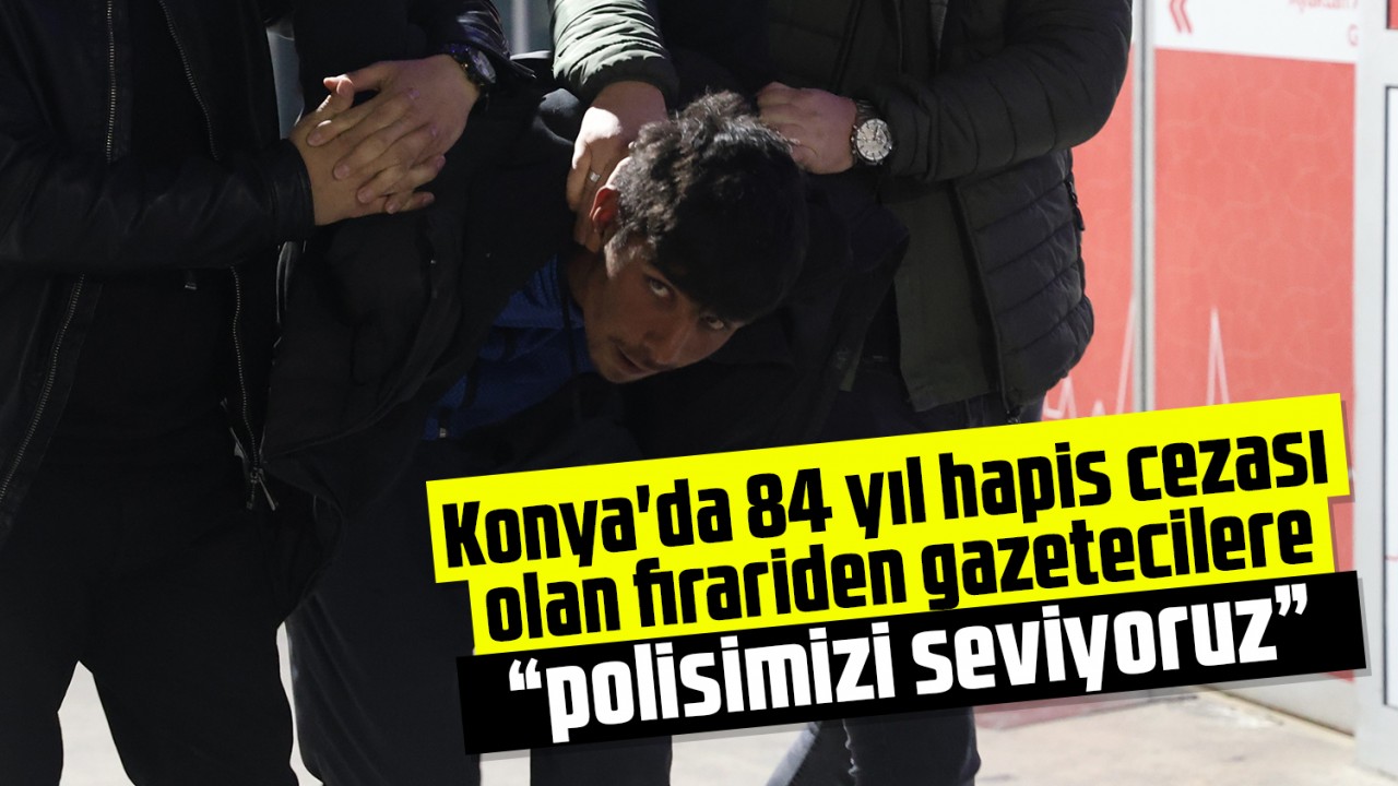 Konya’da 84 yıl hapis cezası olan firariden gazetecilere “polisimizi seviyoruz”