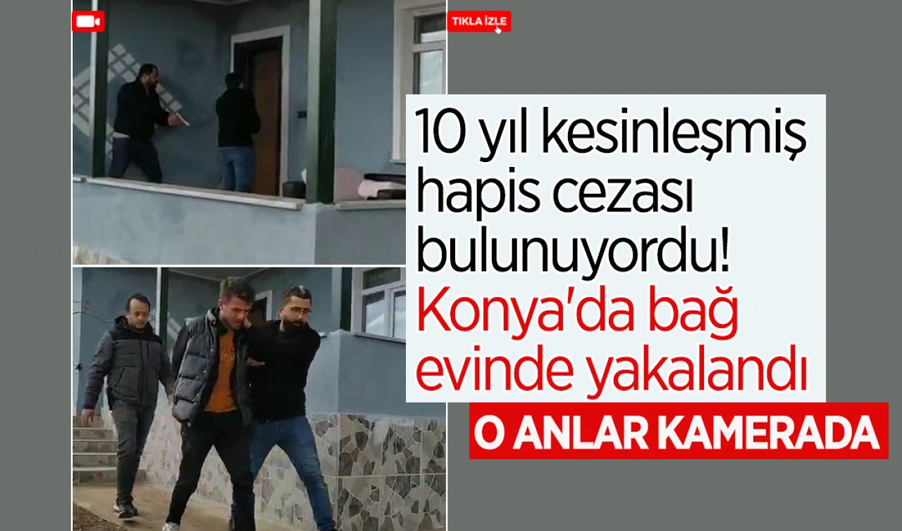 10 yıl kesinleşmiş hapis cezası bulunuyordu: Konya’da bağ evinde yakalandı