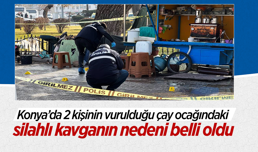 Konya’da 2 kişinin vurulduğu çay ocağındaki silahlı kavganın nedeni belli oldu