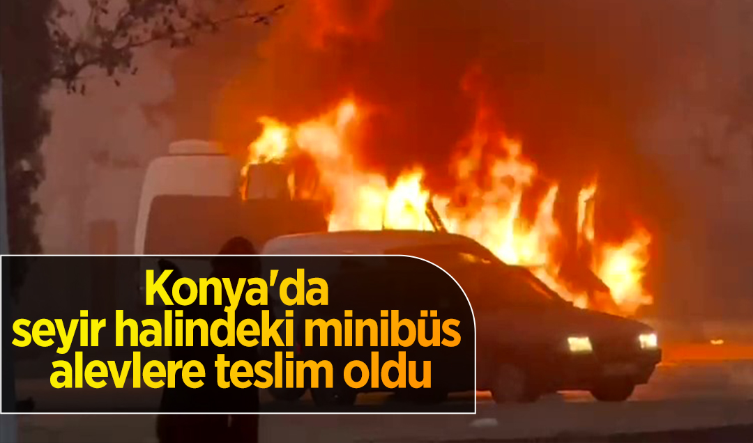 Konya’da seyir halindeki minibüs alevlere teslim oldu! O anlar kamerada 