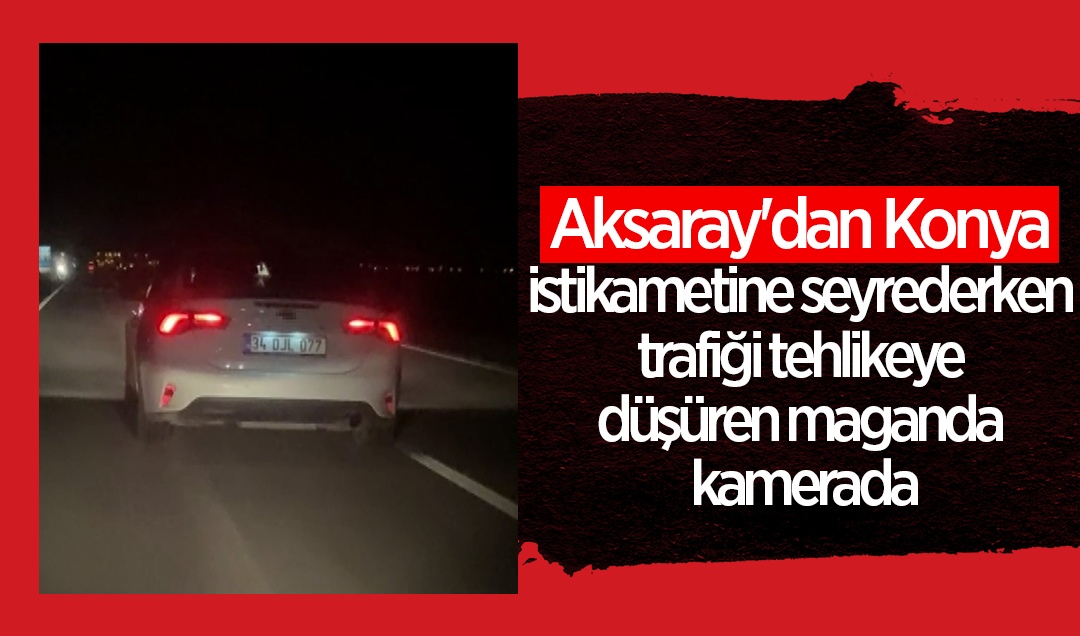 Aksaray’dan Konya istikametine seyrederken trafiği tehlikeye düşüren maganda kamerada