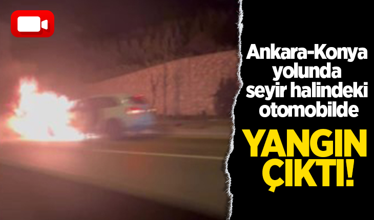 Ankara-Konya yolunda seyir halindeki otomobilde yangın çıktı