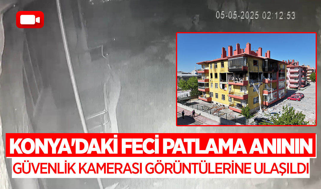 Konya’daki feci patlama anının güvenlik kamerası görüntülerine ulaşıldı