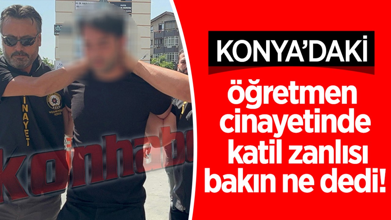Konya’daki öğretmen cinayetinde katil zanlısı bakın ne dedi!