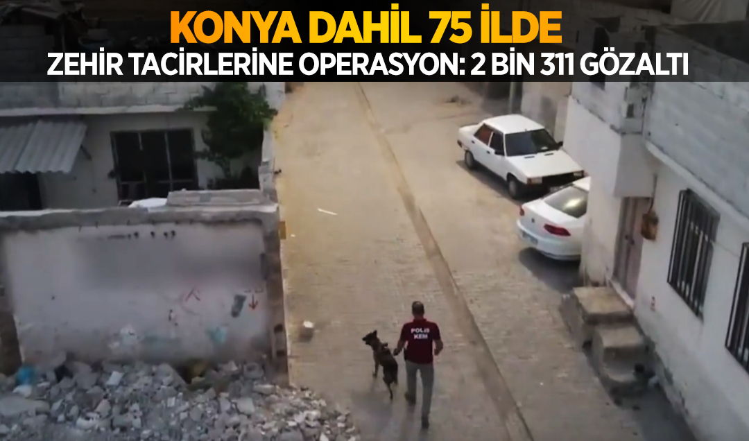 Konya dahil 75 ilde zehir tacirlerine operasyon: 2 bin 311 gözaltı