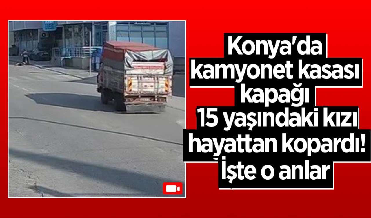 Konya’da kamyonet kasası kapağı 15 yaşındaki kızı hayattan kopardı! İşte o anlar