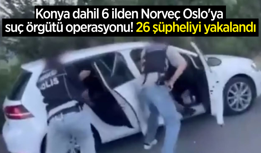Konya dahil 6 ilden Norveç Oslo’ya suç örgütü operasyonu! 26 şüpheliyi yakalandı