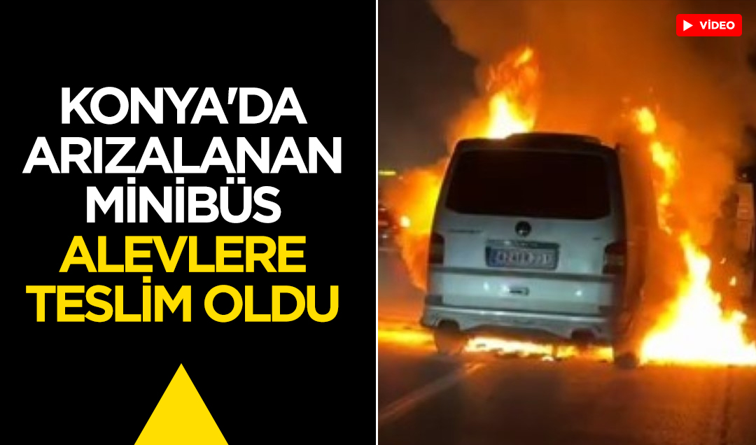 Konya’da arızalanan minibüs alevlere teslim oldu