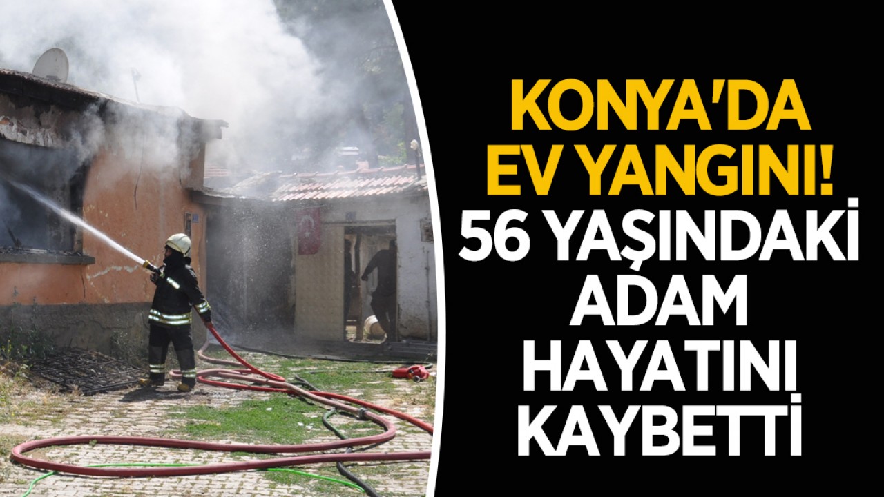 Konya’da ev yangını: 56 yaşındaki adam hayatını kaybetti
