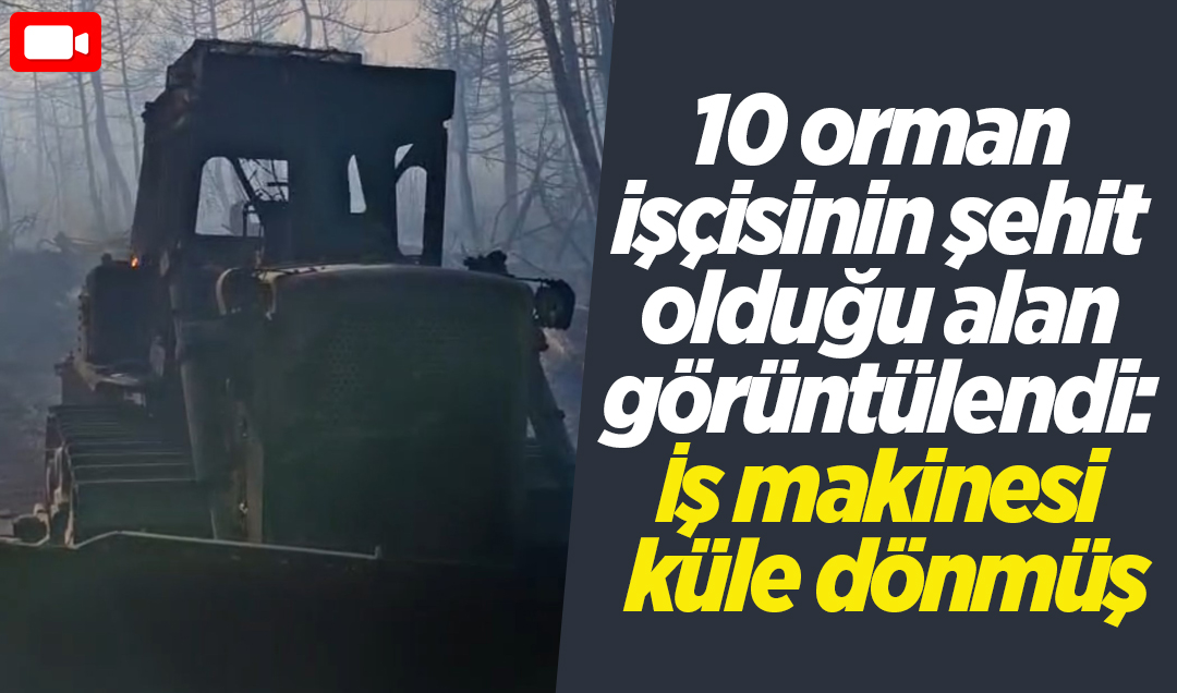 10 orman işçisinin şehit olduğu alan görüntülendi: İş makinesi küle dönmüş
