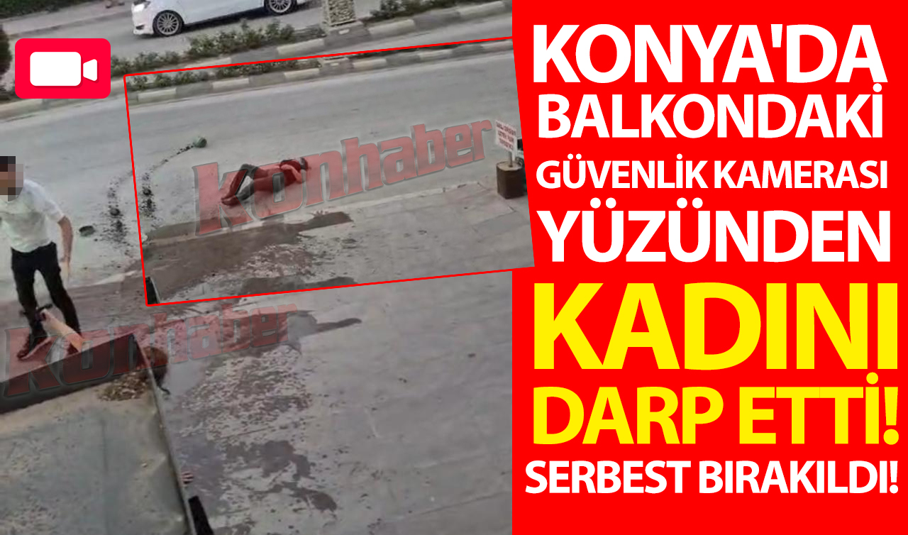Konya’da balkondaki güvenlik kamerası yüzünden kadını darp etti! Serbest bırakıldı