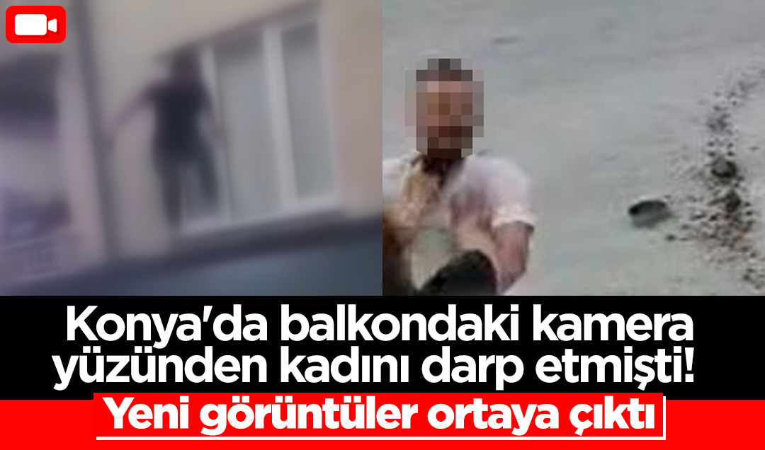 Konya’da balkondaki güvenlik kamerası yüzünden kadını darp etmişti! Yeni görüntüler ortaya çıktı