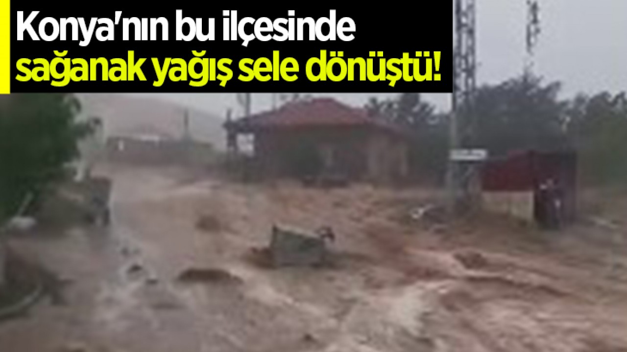 Konya’nın bu ilçesinde sağanak yağış sele dönüştü!