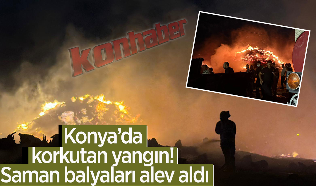Konya’da korkutan yangın: Saman balyaları alev aldı