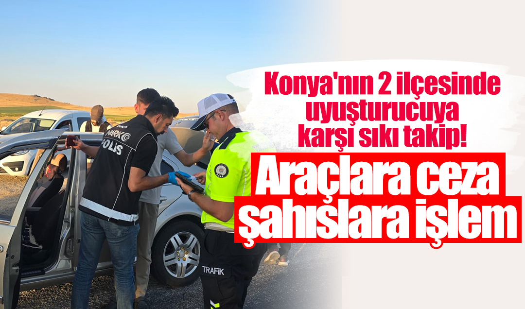 Konya’nın 2 ilçesinde uyuşturucuya karşı sıkı takip! Araçlara ceza şahıslara işlem