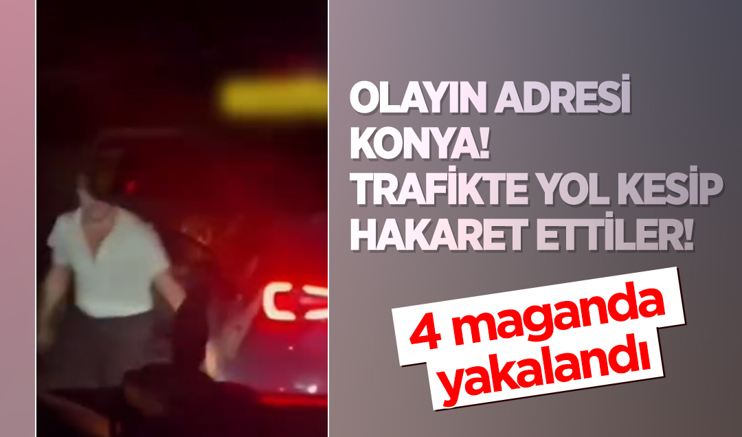 Olayın adresi Konya! Trafikte yol kesip hakaret ettiler! 4 maganda yakalandı