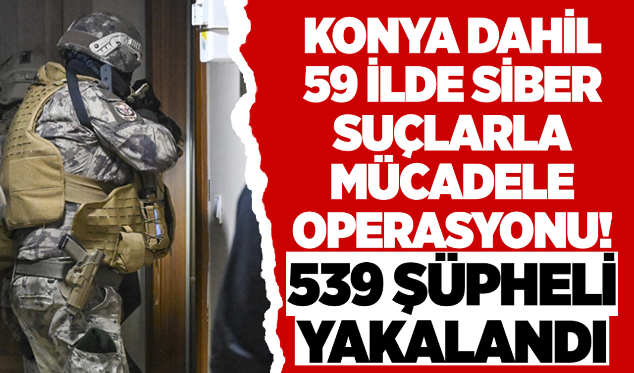 Konya dahil 59 ilde siber suçlarla mücadele operasyonu! 539 şüpheli yakalandı