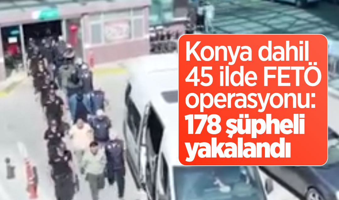 Konya dahil 45 ilde FETÖ operasyonu: 178 şüpheli yakalandı