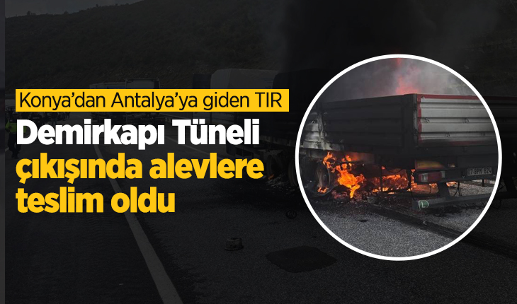 Konya’dan Antalya’ya giden TIR, Demirkapı Tüneli çıkışında alevlere teslim oldu