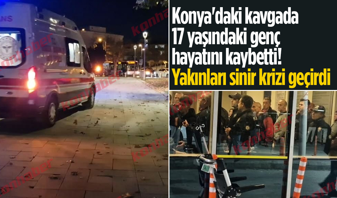 Konya’daki kavgada 17 yaşındaki genç hayatını kaybetti! Yakınları sinir krizi geçirdi